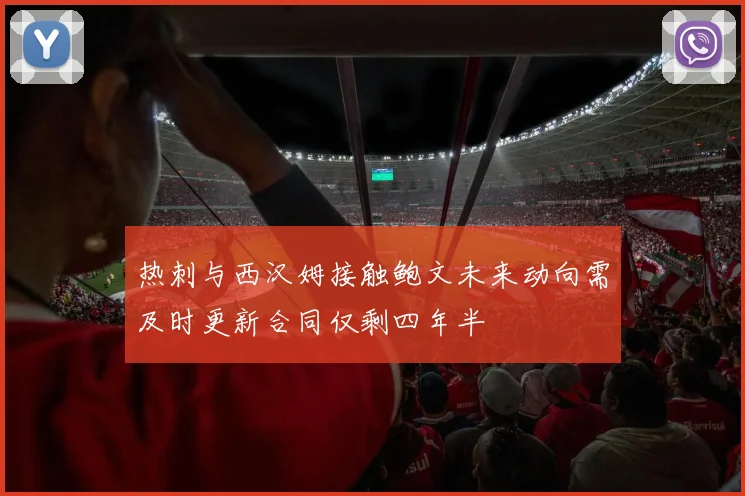 热刺与西汉姆接触鲍文未来动向需及时更新合同仅剩四年半