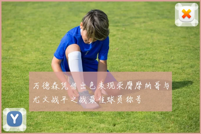 万德森凭借出色表现荣膺摩纳哥与尤文战平之战最佳球员称号