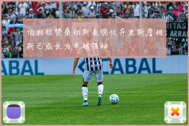 伯利称赞桑切斯表现优异里斯詹姆斯已成长为卓越领袖