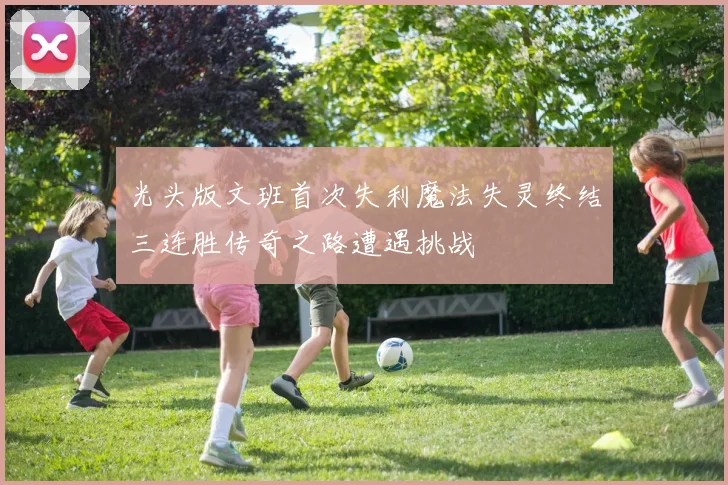 光头版文班首次失利魔法失灵终结三连胜传奇之路遭遇挑战