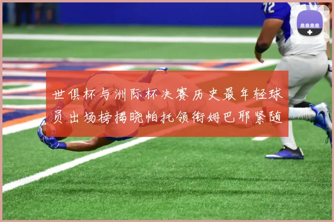 世俱杯与洲际杯决赛历史最年轻球员出场榜揭晓帕托领衔姆巴耶紧随其后