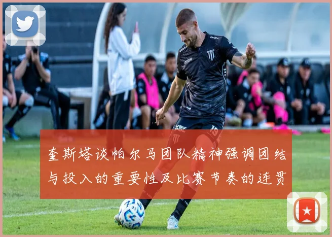 奎斯塔谈帕尔马团队精神强调团结与投入的重要性及比赛节奏的连贯性