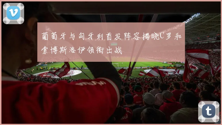 葡萄牙与匈牙利首发阵容揭晓C罗和索博斯洛伊领衔出战