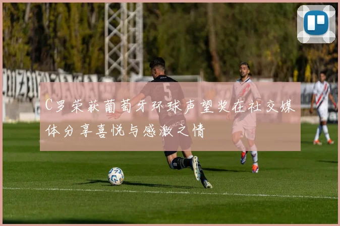 C罗荣获葡萄牙环球声望奖在社交媒体分享喜悦与感激之情