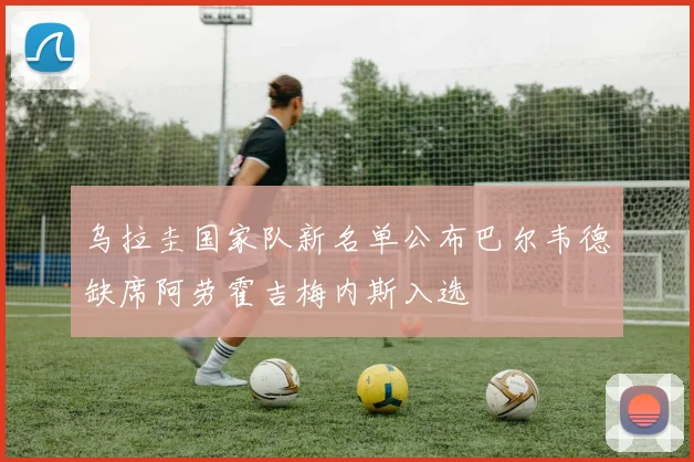 乌拉圭国家队新名单公布巴尔韦德缺席阿劳霍吉梅内斯入选