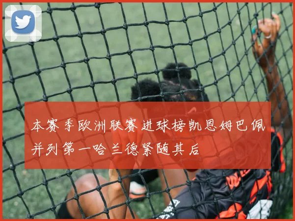 本赛季欧洲联赛进球榜凯恩姆巴佩并列第一哈兰德紧随其后
