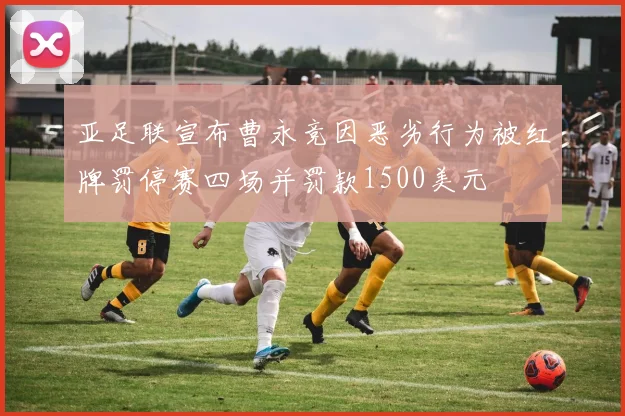 亚足联宣布曹永竞因恶劣行为被红牌罚停赛四场并罚款1500美元