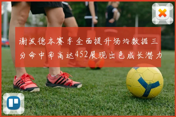 谢泼德本赛季全面提升场均数据三分命中率高达452展现出色成长潜力