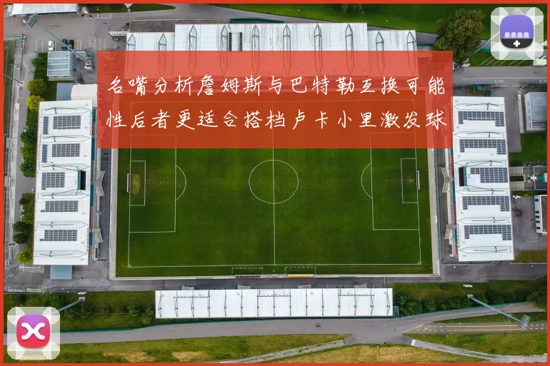 名嘴分析詹姆斯与巴特勒互换可能性后者更适合搭档卢卡小里激发球队激情