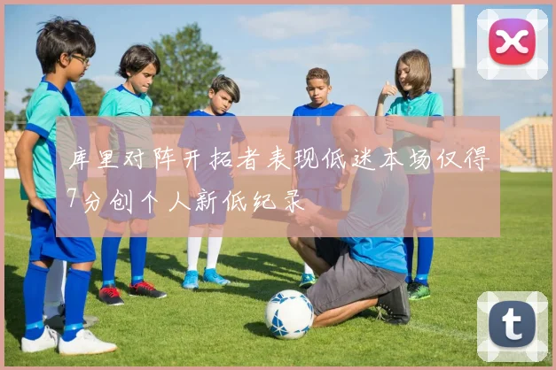 库里对阵开拓者表现低迷本场仅得7分创个人新低纪录