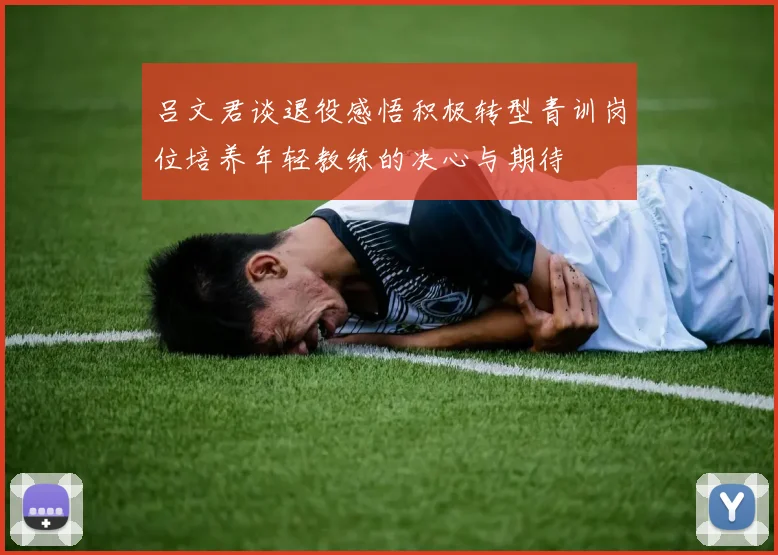 吕文君谈退役感悟积极转型青训岗位培养年轻教练的决心与期待