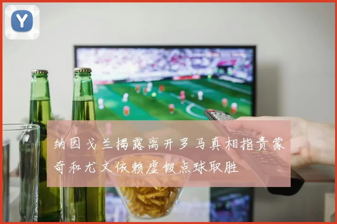 纳因戈兰揭露离开罗马真相指责蒙奇和尤文依赖虚假点球取胜