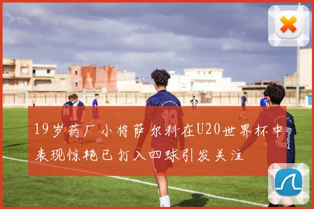 19岁药厂小将萨尔科在U20世界杯中表现惊艳已打入四球引发关注