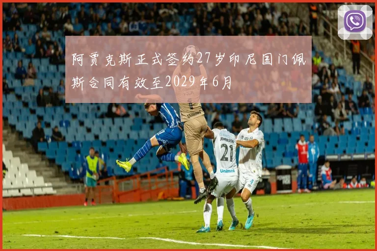 阿贾克斯正式签约27岁印尼国门佩斯合同有效至2029年6月