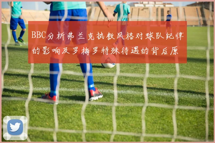 BBC分析弗兰克执教风格对球队纪律的影响及罗梅罗特殊待遇的背后原因