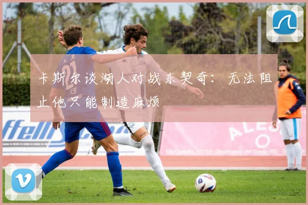 卡斯尔谈湖人对战东契奇：无法阻止他只能制造麻烦