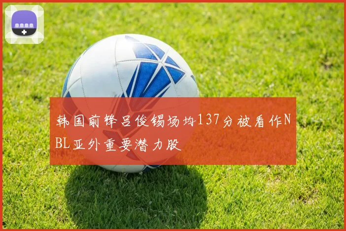 韩国前锋吕俊锡场均137分被看作NBL亚外重要潜力股