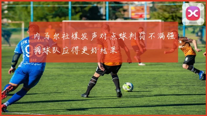 内马尔社媒发声对点球判罚不满强调球队应得更好结果