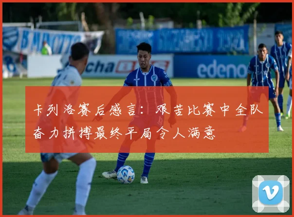 卡列洛赛后感言：艰苦比赛中全队奋力拼搏最终平局令人满意