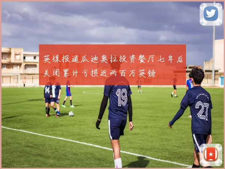 英媒报道瓜迪奥拉投资餐厅七年后关闭累计亏损近两百万英镑