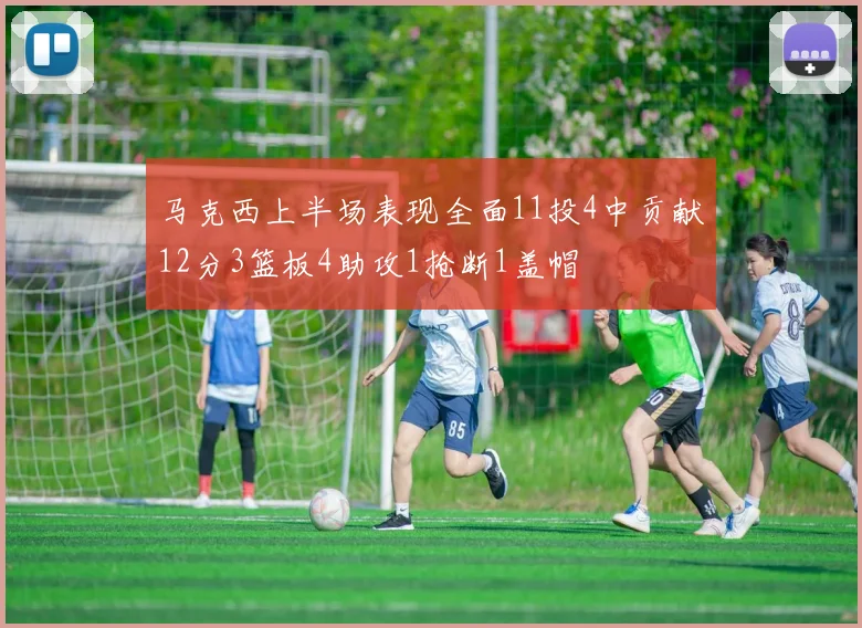 马克西上半场表现全面11投4中贡献12分3篮板4助攻1抢断1盖帽