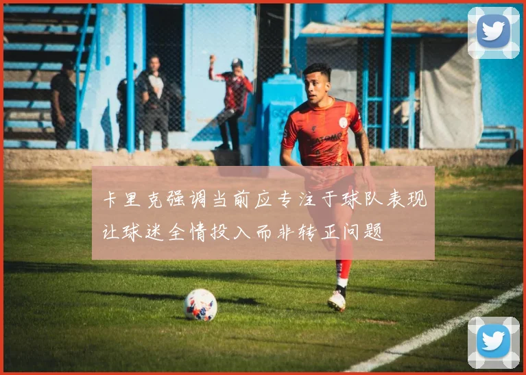卡里克强调当前应专注于球队表现让球迷全情投入而非转正问题