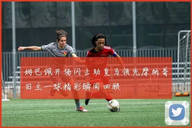 姆巴佩开场闪击助皇马领先摩纳哥旧主一球精彩瞬间回顾