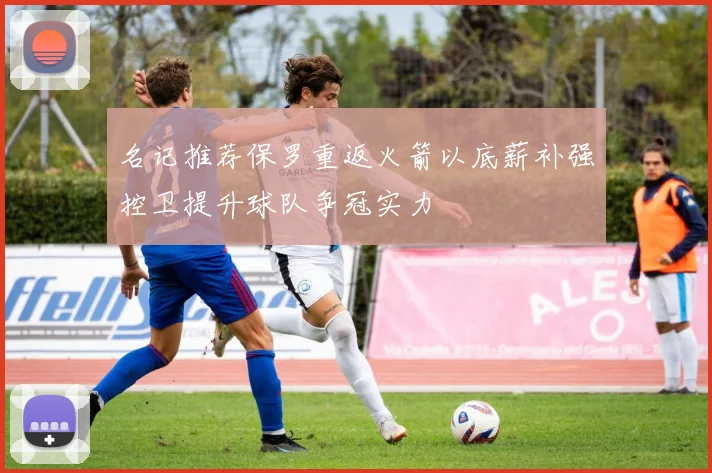 名记推荐保罗重返火箭以底薪补强控卫提升球队争冠实力