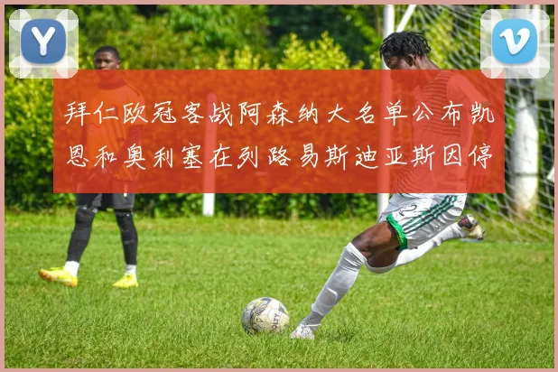 拜仁欧冠客战阿森纳大名单公布凯恩和奥利塞在列路易斯迪亚斯因停赛缺席