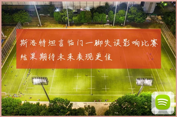斯洛特坦言临门一脚失误影响比赛结果期待未来表现更佳