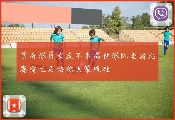 贾府球员女友不幸离世球队坚持比赛荷兰足协称决策艰难