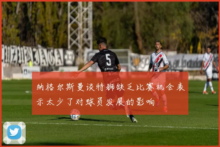 纳格尔斯曼谈特狮缺乏比赛机会表示太少了对球员发展的影响