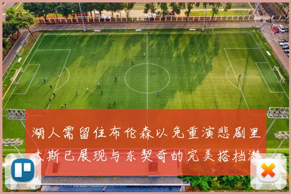 湖人需留住布伦森以免重演悲剧里夫斯已展现与东契奇的完美搭档潜力