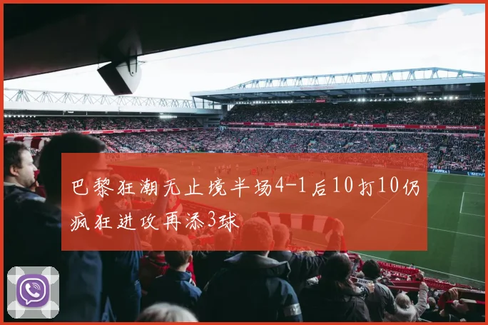 巴黎狂潮无止境半场4-1后10打10仍疯狂进攻再添3球