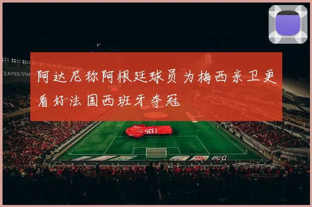 阿达尼称阿根廷球员为梅西亲卫更看好法国西班牙夺冠