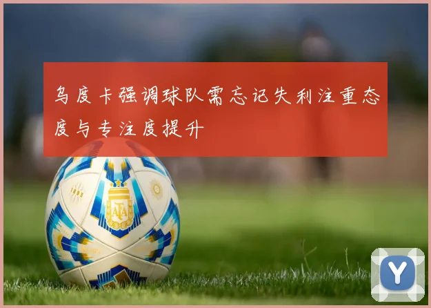 乌度卡强调球队需忘记失利注重态度与专注度提升