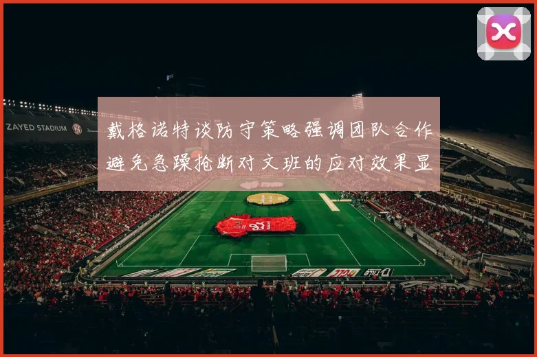 戴格诺特谈防守策略强调团队合作避免急躁抢断对文班的应对效果显著