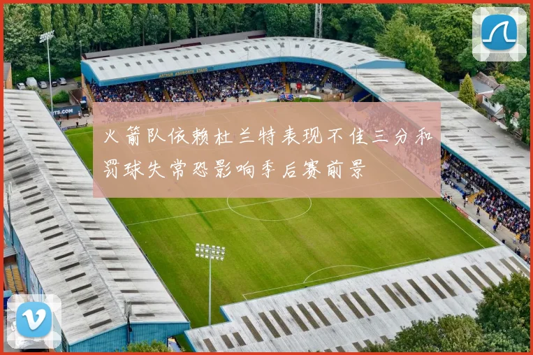 火箭队依赖杜兰特表现不佳三分和罚球失常恐影响季后赛前景
