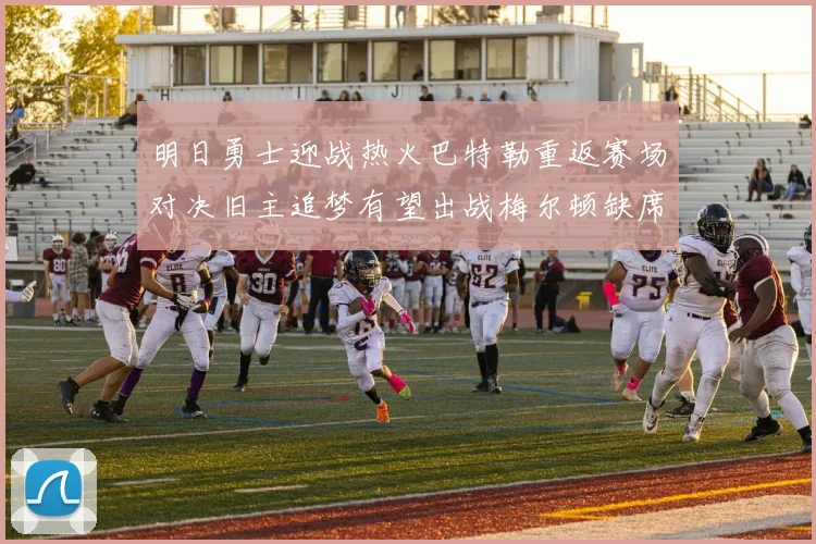 明日勇士迎战热火巴特勒重返赛场对决旧主追梦有望出战梅尔顿缺席