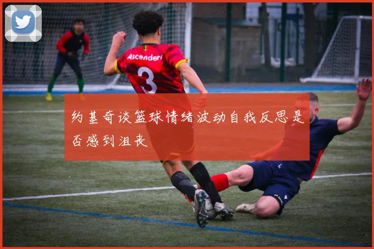 约基奇谈篮球情绪波动自我反思是否感到沮丧