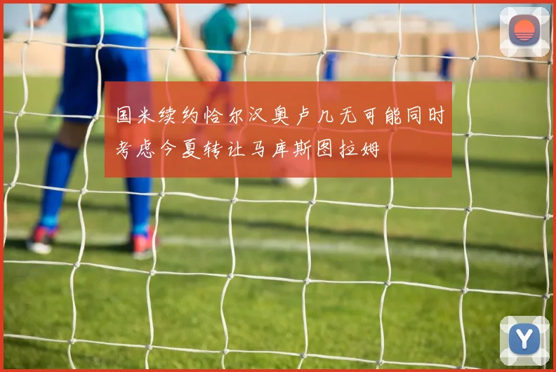 国米续约恰尔汉奥卢几无可能同时考虑今夏转让马库斯图拉姆