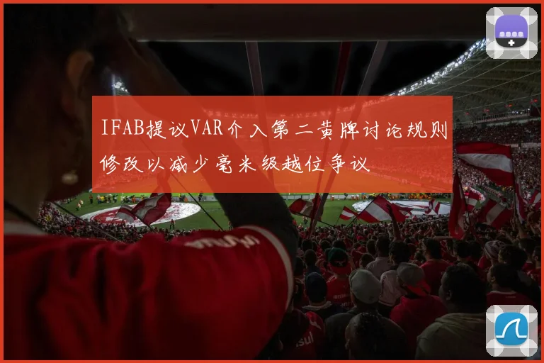 IFAB提议VAR介入第二黄牌讨论规则修改以减少毫米级越位争议