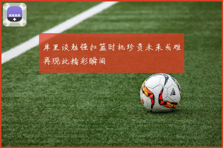 库里谈勉强扣篮时机珍贵未来或难再现此精彩瞬间