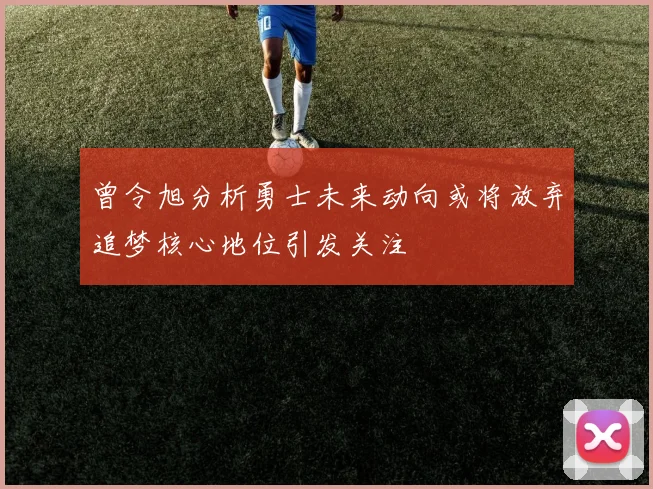曾令旭分析勇士未来动向或将放弃追梦核心地位引发关注