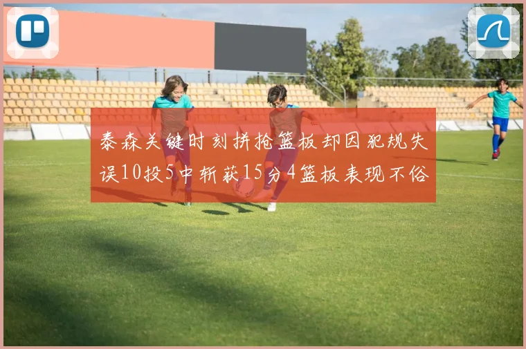 泰森关键时刻拼抢篮板却因犯规失误10投5中斩获15分4篮板表现不俗