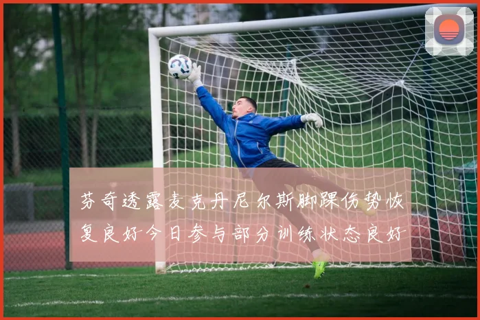 芬奇透露麦克丹尼尔斯脚踝伤势恢复良好今日参与部分训练状态良好