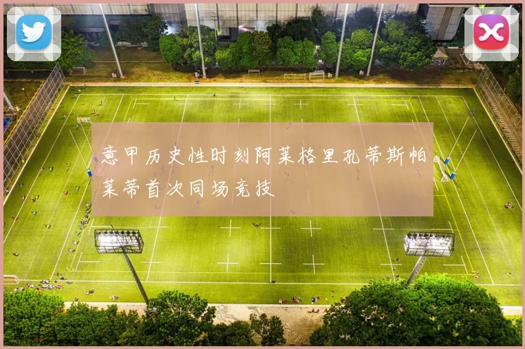 意甲历史性时刻阿莱格里孔蒂斯帕莱蒂首次同场竞技