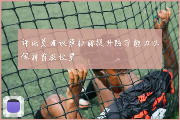 评论员建议萨拉赫提升防守能力以保持首发位置