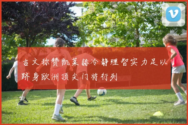 吉文称赞凯莱赫冷静理智实力足以跻身欧洲顶尖门将行列
