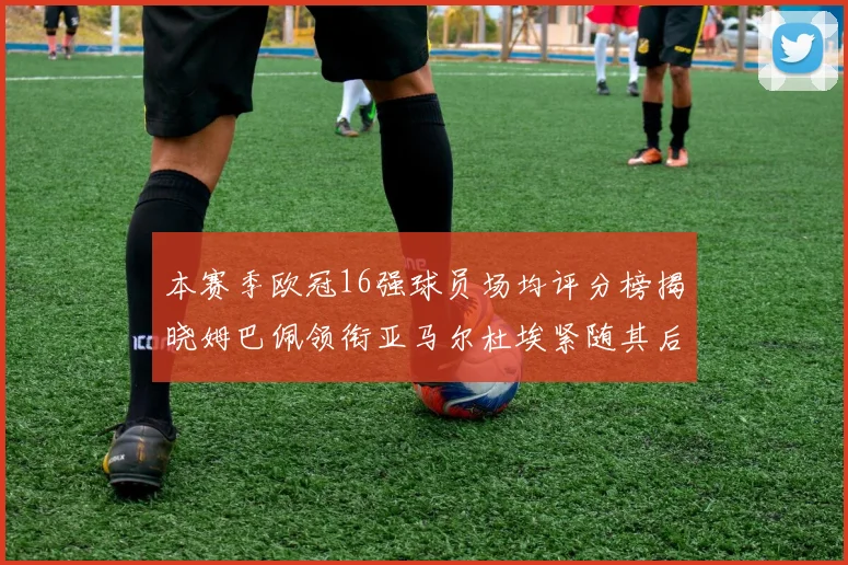本赛季欧冠16强球员场均评分榜揭晓姆巴佩领衔亚马尔杜埃紧随其后